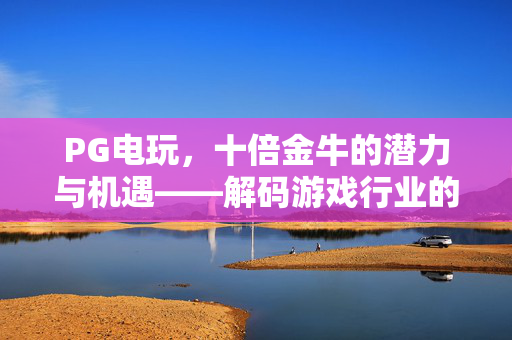 PG电玩,十倍金牛的潜力与机遇——解码游戏行业的高增长密码 PG电玩,十倍金牛的潜力与机遇——解码游戏行业的高增长密码