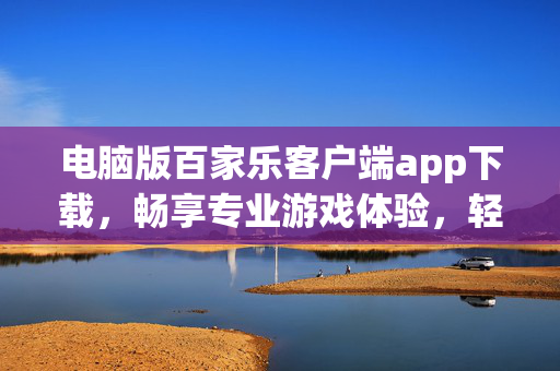 电脑版百家乐客户端app下载,畅享专业游戏体验,轻松掌握百乐乐趣 电脑版百家乐客户端app下载,畅享专业游戏体验,轻松掌握百乐乐趣