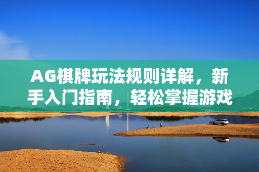 AG棋牌玩法规则详解,新手入门指南,轻松掌握游戏策略与乐趣 AG棋牌玩法规则详解,新手入门指南,轻松掌握游戏策略与乐趣