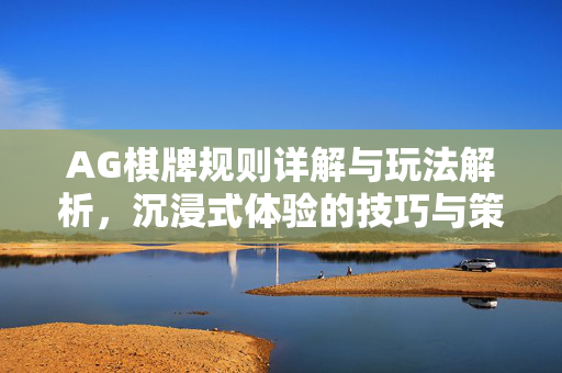 AG棋牌规则详解与玩法解析,沉浸式体验的技巧与策略指南 AG棋牌规则详解与玩法解析,沉浸式体验的技巧与策略指南