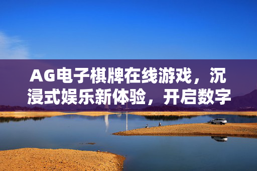 AG电子棋牌在线游戏,沉浸式娱乐新体验,开启数字时代的休闲盛宴 AG电子棋牌在线游戏,沉浸式娱乐新体验,开启数字时代的休闲盛宴