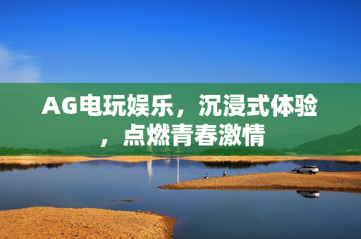 AG电玩娱乐,沉浸式体验,点燃青春激情 AG电玩娱乐,沉浸式体验,点燃青春激情