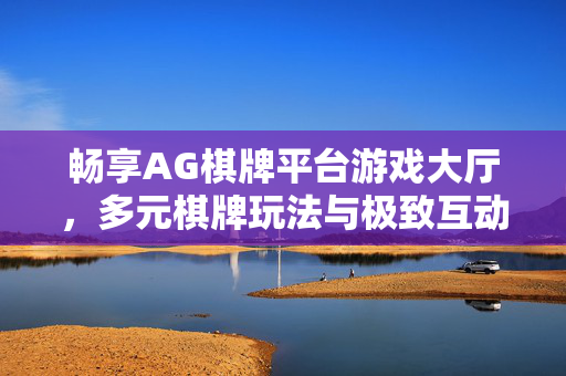畅享AG棋牌平台游戏大厅,多元棋牌玩法与极致互动体验的数字娱乐新地标 畅享AG棋牌平台游戏大厅,多元棋牌玩法与极致互动体验的数字娱乐新地标
