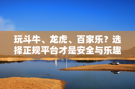 玩斗牛、龙虎、百家乐?选择正规平台才是安全与乐趣的保障 玩斗牛、龙虎、百家乐?选择正规平台才是安全与乐趣的保障