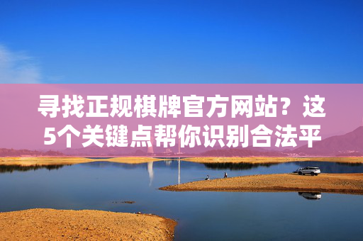 寻找正规棋牌官方网站?这5个关键点帮你识别合法平台,避免资金与法律风险 寻找正规棋牌官方网站?这5个关键点帮你识别合法平台,避免资金与法律风险