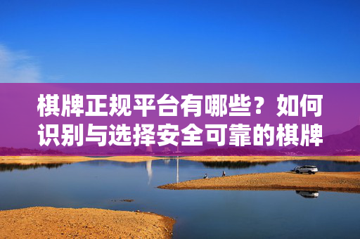 棋牌正规平台有哪些?如何识别与选择安全可靠的棋牌平台 棋牌正规平台有哪些?如何识别与选择安全可靠的棋牌平台