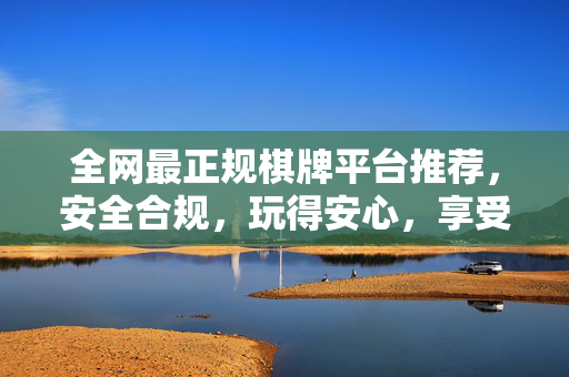 全网最正规棋牌平台推荐,安全合规,玩得安心,享受公平竞技乐趣 全网最正规棋牌平台推荐,安全合规,玩得安心,享受公平竞技乐趣