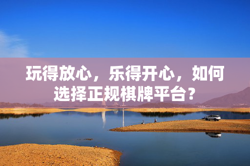 玩得放心,乐得开心,如何选择正规棋牌平台? 玩得放心,乐得开心,如何选择正规棋牌平台?