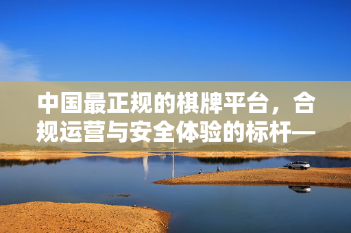 中国最正规的棋牌平台,合规运营与安全体验的标杆——解析行业规范下的优质选择 中国最正规的棋牌平台,合规运营与安全体验的标杆——解析行业规范下的优质选择