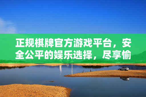正规棋牌官方游戏平台,安全公平的娱乐选择,尽享愉悦体验 正规棋牌官方游戏平台,安全公平的娱乐选择,尽享愉悦体验