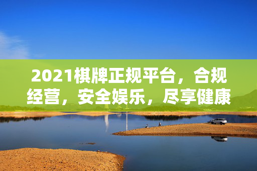 2021棋牌正规平台,合规经营,安全娱乐,尽享健康游戏乐趣 2021棋牌正规平台,合规经营,安全娱乐,尽享健康游戏乐趣