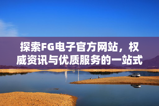 探索FG电子官方网站,权威资讯与优质服务的一站式平台 探索FG电子官方网站,权威资讯与优质服务的一站式平台