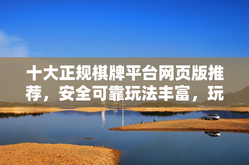 十大正规棋牌平台网页版推荐,安全可靠玩法丰富,玩得放心! 十大正规棋牌平台网页版推荐,安全可靠玩法丰富,玩得放心!