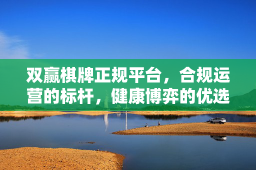 双赢棋牌正规平台,合规运营的标杆,健康博弈的优选 双赢棋牌正规平台,合规运营的标杆,健康博弈的优选