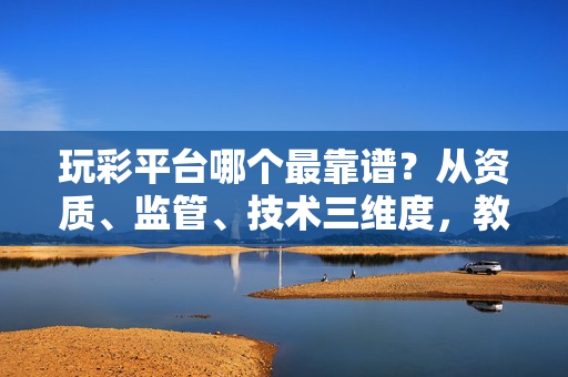 玩彩平台哪个最靠谱?从资质、监管、技术三维度,教你识别真伪,安全投注 玩彩平台哪个最靠谱?从资质、监管、技术三维度,教你识别真伪,安全投注