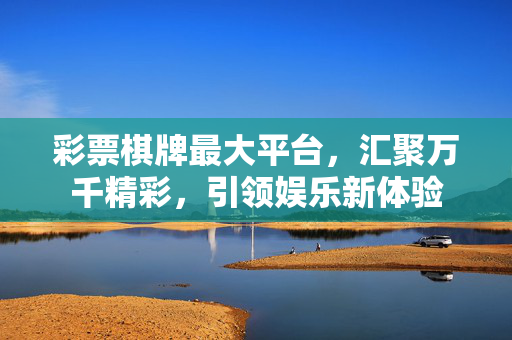 彩票棋牌最大平台,汇聚万千精彩,引领娱乐新体验 彩票棋牌最大平台,汇聚万千精彩,引领娱乐新体验