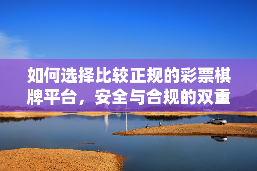 如何选择比较正规的彩票棋牌平台,安全与合规的双重保障 如何选择比较正规的彩票棋牌平台,安全与合规的双重保障