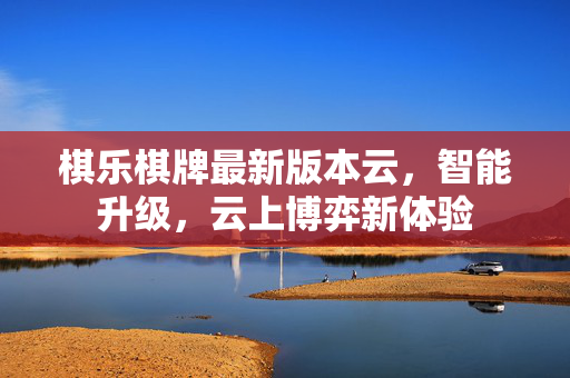 棋乐棋牌最新版本云,智能升级,云上博弈新体验 棋乐棋牌最新版本云,智能升级,云上博弈新体验