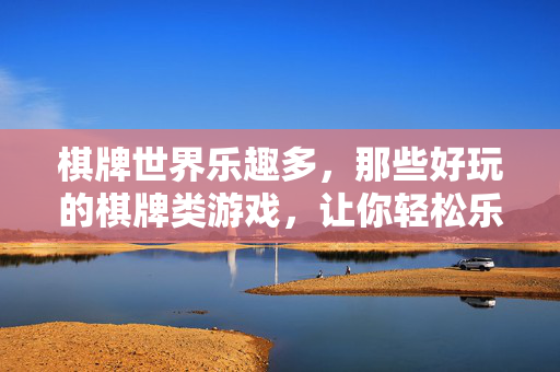 棋牌世界乐趣多,那些好玩的棋牌类游戏,让你轻松乐享休闲时光 棋牌世界乐趣多,那些好玩的棋牌类游戏,让你轻松乐享休闲时光