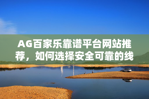 AG百家乐靠谱平台网站推荐,如何选择安全可靠的线上娱乐平台? AG百家乐靠谱平台网站推荐,如何选择安全可靠的线上娱乐平台?