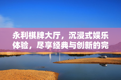 永利棋牌大厅,沉浸式娱乐体验,尽享经典与创新的完美融合 永利棋牌大厅,沉浸式娱乐体验,尽享经典与创新的完美融合