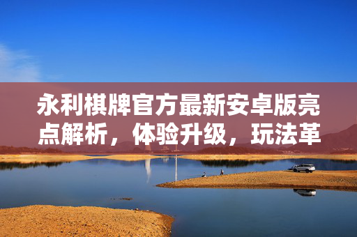永利棋牌官方最新安卓版亮点解析,体验升级,玩法革新,尽享棋牌乐趣 永利棋牌官方最新安卓版亮点解析,体验升级,玩法革新,尽享棋牌乐趣