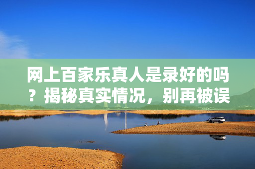 网上百家乐真人是录好的吗?揭秘真实情况,别再被误解了! 网上百家乐真人是录好的吗?揭秘真实情况,别再被误解了!