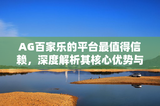 AG百家乐的平台最值得信赖,深度解析其核心优势与用户价值 AG百家乐的平台最值得信赖,深度解析其核心优势与用户价值