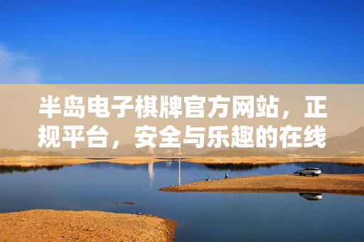 半岛电子棋牌官方网站,正规平台,安全与乐趣的在线棋牌新选择 半岛电子棋牌官方网站,正规平台,安全与乐趣的在线棋牌新选择