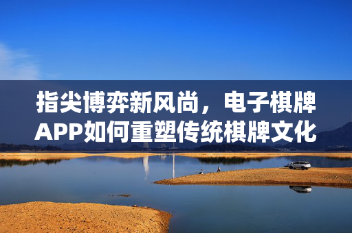指尖博弈新风尚，电子棋牌APP如何重塑传统棋牌文化？