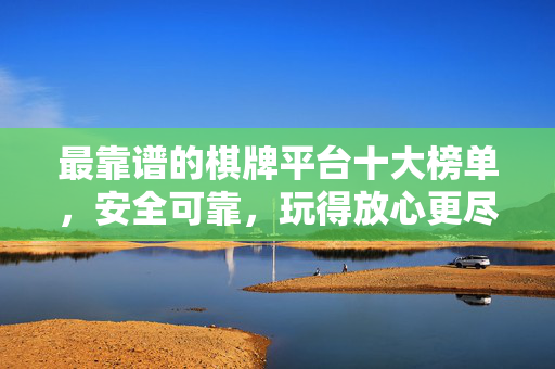 最靠谱的棋牌平台十大榜单,安全可靠,玩得放心更尽兴 最靠谱的棋牌平台十大榜单,安全可靠,玩得放心更尽兴