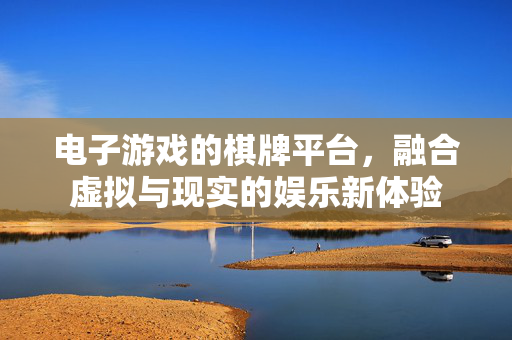 电子游戏的棋牌平台,融合虚拟与现实的娱乐新体验 电子游戏的棋牌平台,融合虚拟与现实的娱乐新体验