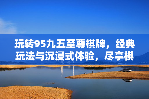玩转95九五至尊棋牌，经典玩法与沉浸式体验，尽享棋牌乐趣