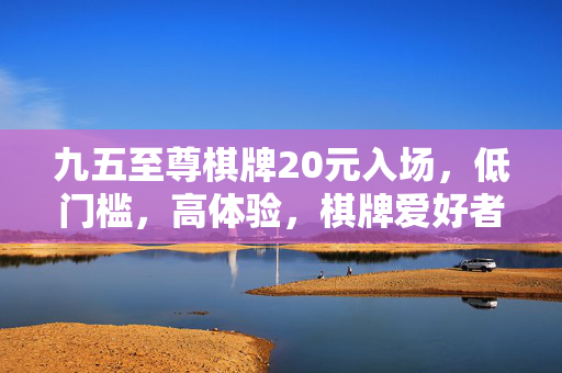 九五至尊棋牌20元入场,低门槛,高体验,棋牌爱好者的理想选择 九五至尊棋牌20元入场,低门槛,高体验,棋牌爱好者的理想选择