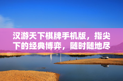 汉游天下棋牌手机版，指尖下的经典博弈，随时随地尽享欢乐