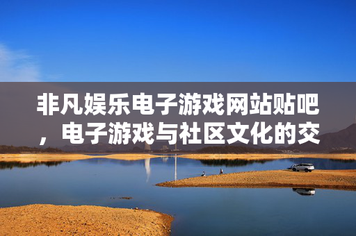 非凡娱乐电子游戏网站贴吧,电子游戏与社区文化的交汇与共生 非凡娱乐电子游戏网站贴吧,电子游戏与社区文化的交汇与共生