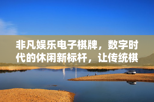 非凡娱乐电子棋牌,数字时代的休闲新标杆,让传统棋牌焕发科技魅力 非凡娱乐电子棋牌,数字时代的休闲新标杆,让传统棋牌焕发科技魅力