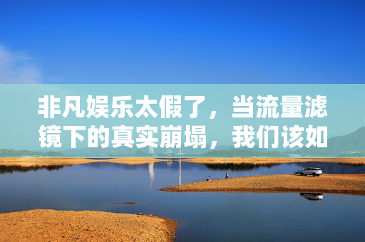 非凡娱乐太假了，当流量滤镜下的真实崩塌，我们该如何自处？