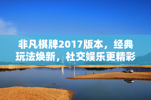 非凡棋牌2017版本,经典玩法焕新,社交娱乐更精彩——重温欢乐时光的完美选择 非凡棋牌2017版本,经典玩法焕新,社交娱乐更精彩——重温欢乐时光的完美选择