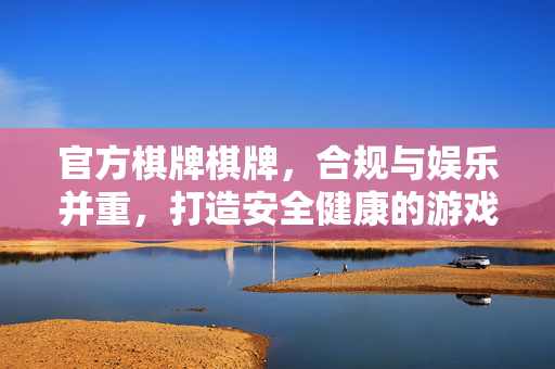 官方棋牌棋牌,合规与娱乐并重,打造安全健康的游戏环境 官方棋牌棋牌,合规与娱乐并重,打造安全健康的游戏环境