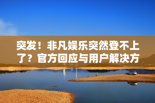 突发!非凡娱乐突然登不上了?官方回应与用户解决方案全解析 突发!非凡娱乐突然登不上了?官方回应与用户解决方案全解析