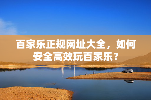 百家乐正规网址大全,如何安全高效玩百家乐? 百家乐正规网址大全,如何安全高效玩百家乐?
