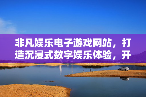 非凡娱乐电子游戏网站,打造沉浸式数字娱乐体验,开启多元游戏新纪元 非凡娱乐电子游戏网站,打造沉浸式数字娱乐体验,开启多元游戏新纪元