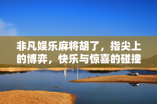 非凡娱乐麻将胡了,指尖上的博弈,快乐与惊喜的碰撞 非凡娱乐麻将胡了,指尖上的博弈,快乐与惊喜的碰撞