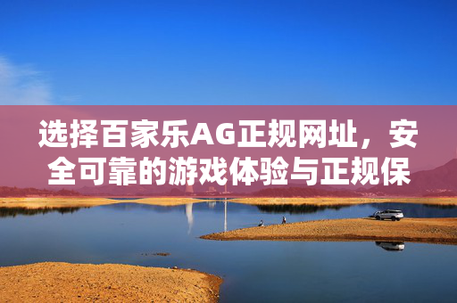 选择百家乐AG正规网址,安全可靠的游戏体验与正规保障 选择百家乐AG正规网址,安全可靠的游戏体验与正规保障