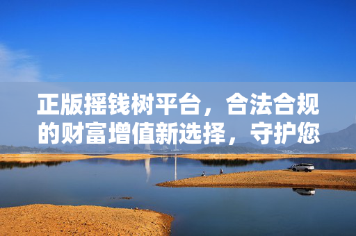 正版摇钱树平台,合法合规的财富增值新选择,守护您的投资安全与收益 正版摇钱树平台,合法合规的财富增值新选择,守护您的投资安全与收益
