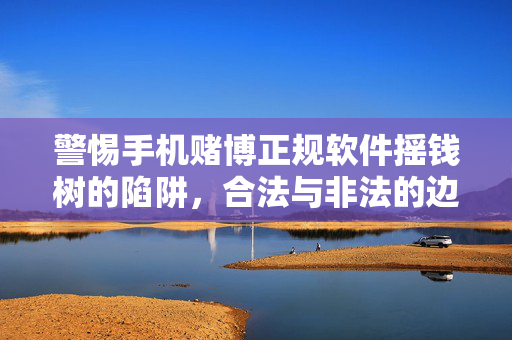 警惕手机赌博正规软件摇钱树的陷阱,合法与非法的边界,及赌博危害的警示 警惕手机赌博正规软件摇钱树的陷阱,合法与非法的边界,及赌博危害的警示