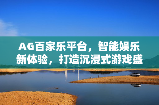 AG百家乐平台，智能娱乐新体验，打造沉浸式游戏盛宴