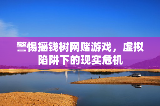 警惕摇钱树网赌游戏,虚拟陷阱下的现实危机 警惕摇钱树网赌游戏,虚拟陷阱下的现实危机