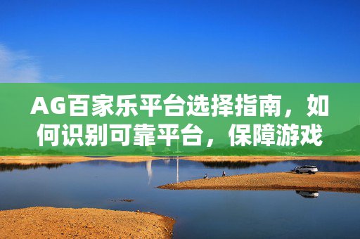 AG百家乐平台选择指南,如何识别可靠平台,保障游戏安全与公平? AG百家乐平台选择指南,如何识别可靠平台,保障游戏安全与公平?